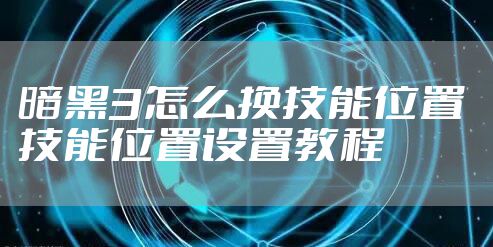 暗黑3怎么换技能位置 技能位置设置教程