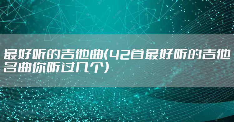 最好听的吉他曲（42首最好听的吉他名曲你听过几个）