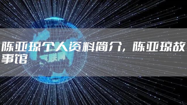 陈亚琼个人资料简介，陈亚琼故事馆