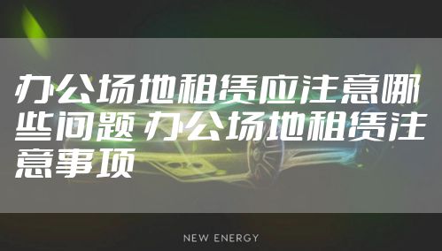 办公场地租赁应注意哪些问题 办公场地租赁注意事项