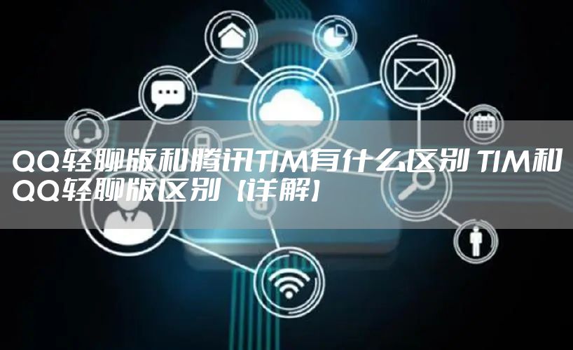QQ轻聊版和腾讯TIM有什么区别 TIM和QQ轻聊版区别【详解】