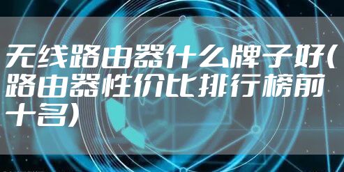 无线路由器什么牌子好(路由器性价比排行榜前十名)
