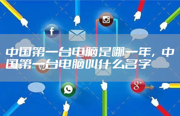 中国第一台电脑是哪一年，中国第一台电脑叫什么名字