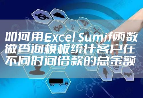 如何用Excel Sumif函数做查询模板统计客户在不同时间借款的总金额