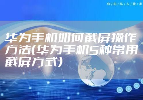 华为手机如何截屏操作方法（华为手机5种常用截屏方式）