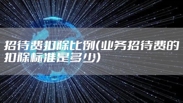 招待费扣除比例（业务招待费的扣除标准是多少）