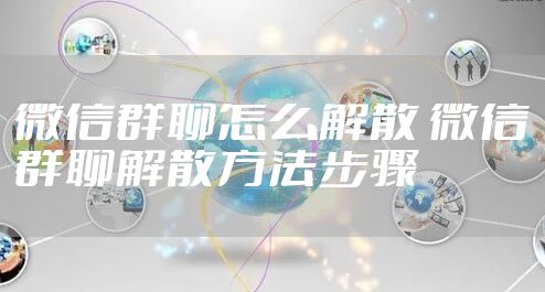 微信群聊怎么解散 微信群聊解散方法步骤