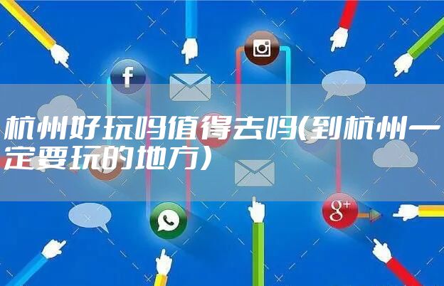 杭州好玩吗值得去吗(到杭州一定要玩的地方)