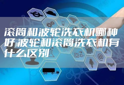滚筒和波轮洗衣机哪种好 波轮和滚筒洗衣机有什么区别