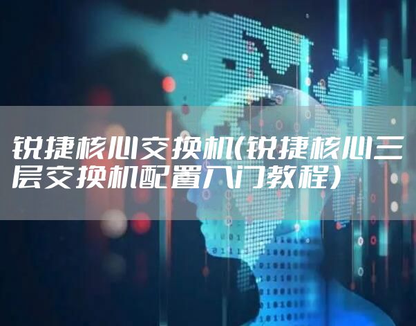 锐捷核心交换机（锐捷核心三层交换机配置入门教程）
