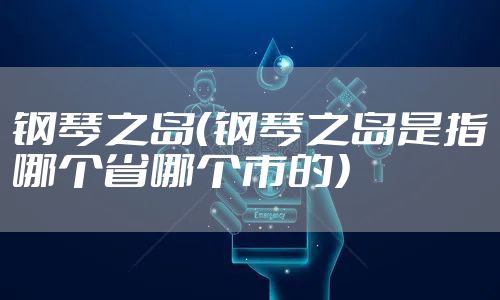 钢琴之岛（钢琴之岛是指哪个省哪个市的）