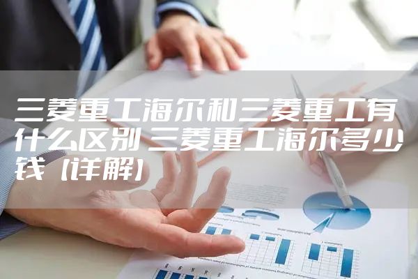 三菱重工海尔和三菱重工有什么区别 三菱重工海尔多少钱【详解】