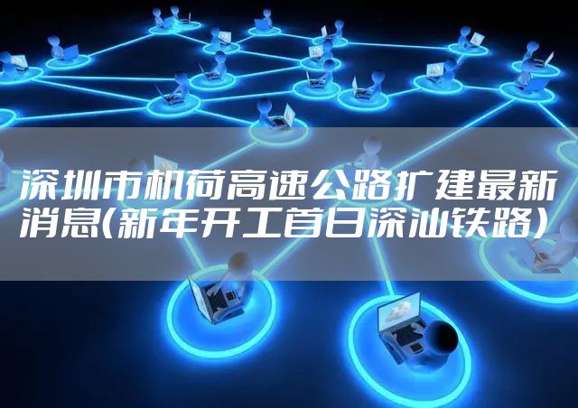 深圳市机荷高速公路扩建最新消息(新年开工首日深汕铁路)