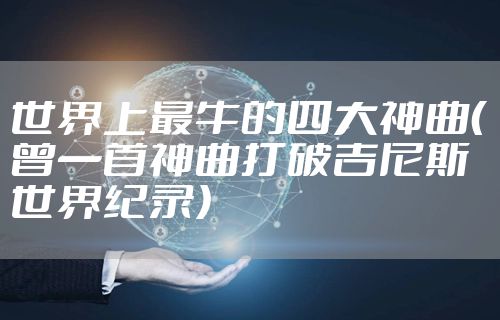 世界上最牛的四大神曲（曾一首神曲打破吉尼斯世界纪录）