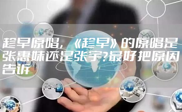 趁早原唱，《趁早》的原唱是张惠妹还是张宇？最好把原因告诉