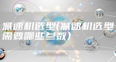 减速机选型(减速机选型需要哪些参数)