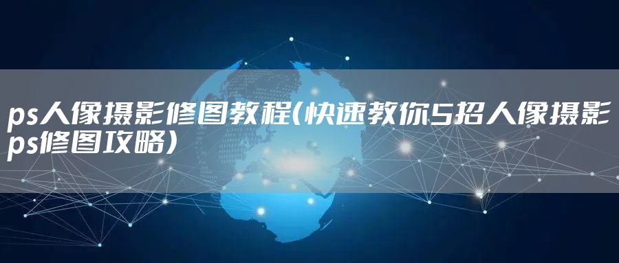 ps人像摄影修图教程（快速教你5招人像摄影ps修图攻略）