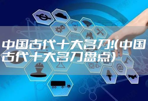 中国古代十大名刀！（中国古代十大名刀盘点）