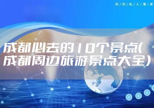 成都必去的10个景点(成都周边旅游景点大全)