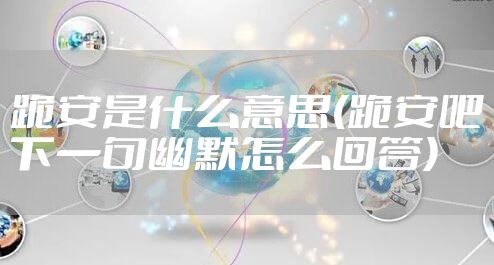 跪安是什么意思(跪安吧下一句幽默怎么回答)