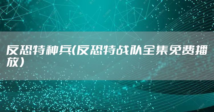 反恐特种兵（反恐特战队全集免费播放）