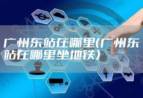 广州东站在哪里（广州东站在哪里坐地铁）