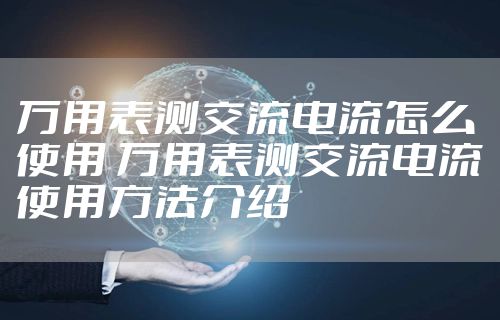 万用表测交流电流怎么使用 万用表测交流电流使用方法介绍