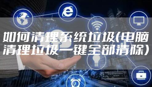 如何清理系统垃圾（电脑清理垃圾一键全部清除）