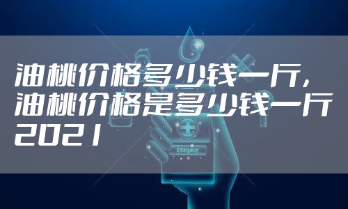 油桃价格多少钱一斤，油桃价格是多少钱一斤2021