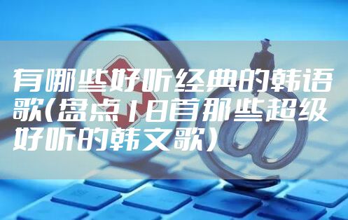 有哪些好听经典的韩语歌（盘点18首那些超级好听的韩文歌）