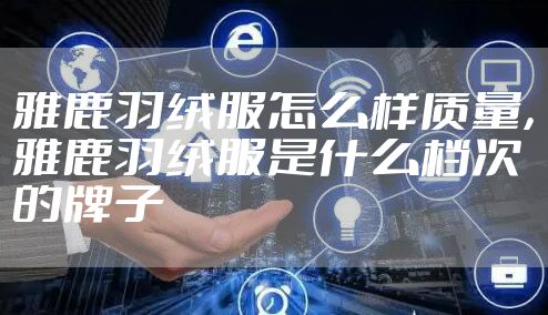 雅鹿羽绒服怎么样质量，雅鹿羽绒服是什么档次的牌子