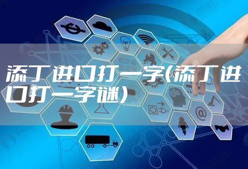 添丁进口打一字（添丁进口打一字谜）