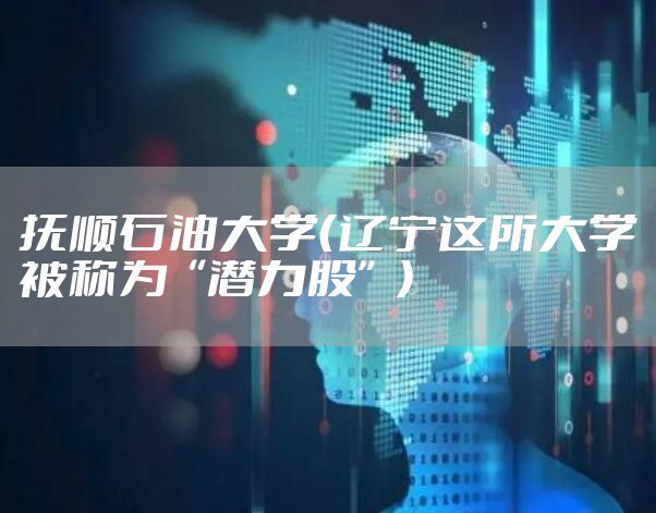 抚顺石油大学（辽宁这所大学被称为“潜力股”）