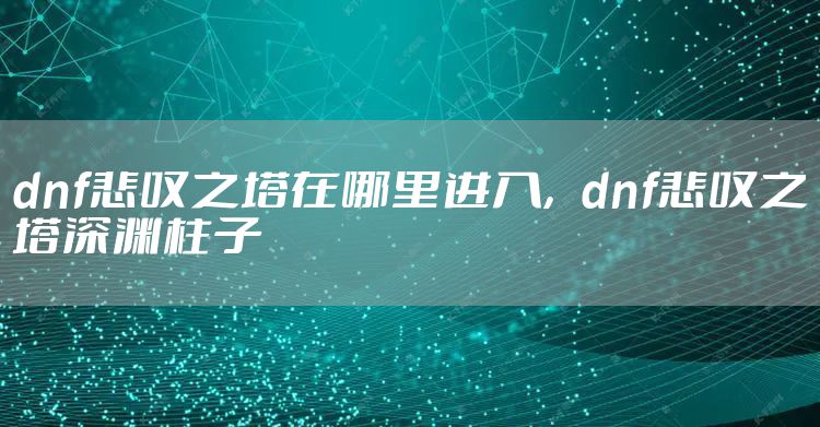 dnf悲叹之塔在哪里进入,dnf悲叹之塔深渊柱子