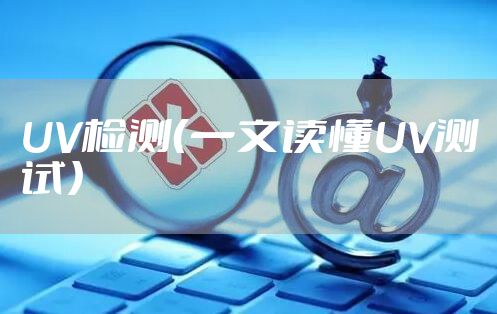 UV检测（一文读懂UV测试）