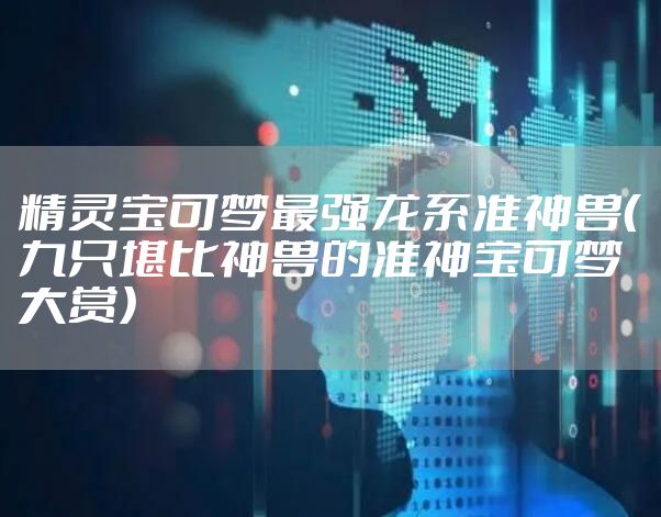 精灵宝可梦最强龙系准神兽(九只堪比神兽的准神宝可梦大赏)