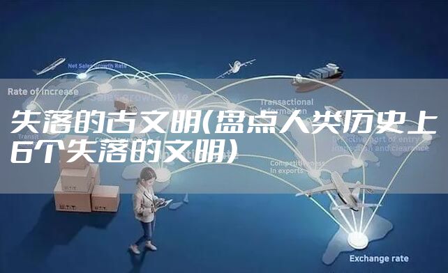 失落的古文明（盘点人类历史上6个失落的文明）