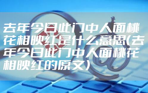 去年今日此门中人面桃花相映红是什么意思（去年今日此门中人面桃花相映红的原文）