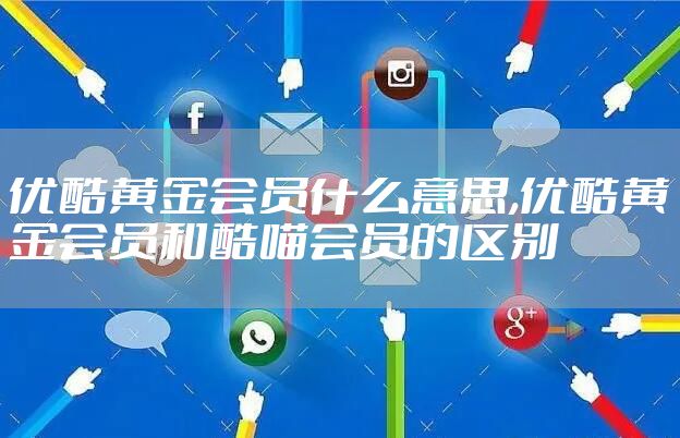 优酷黄金会员什么意思,优酷黄金会员和酷喵会员的区别