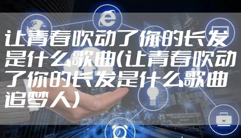 让青春吹动了你的长发是什么歌曲（让青春吹动了你的长发是什么歌曲追梦人）