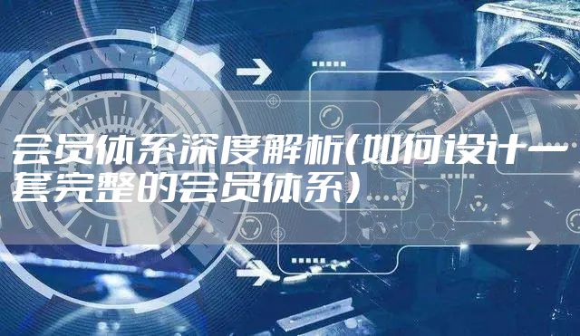 会员体系深度解析（如何设计一套完整的会员体系）