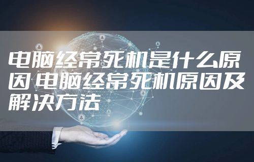 电脑经常死机是什么原因 电脑经常死机原因及解决方法