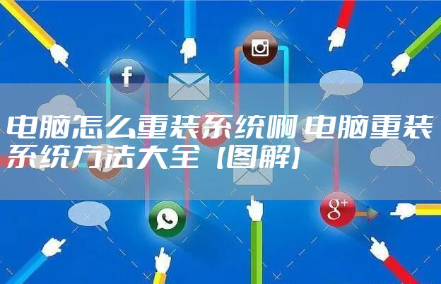 电脑怎么重装系统啊 电脑重装系统方法大全【图解】