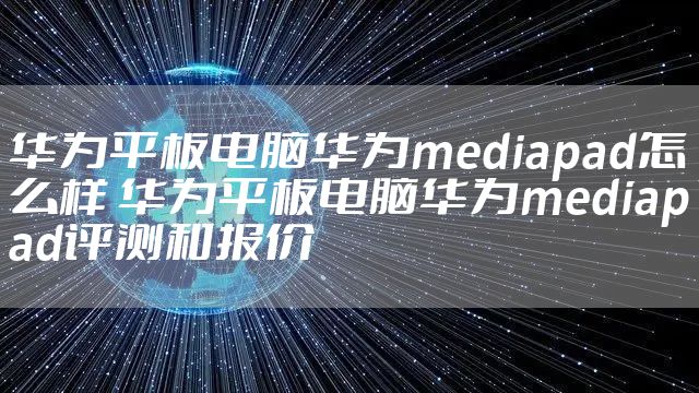 华为平板电脑华为mediapad怎么样 华为平板电脑华为mediapad评测和报价