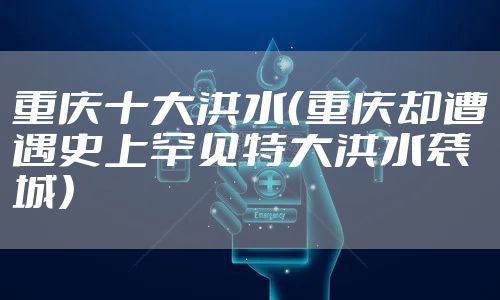 重庆十大洪水（重庆却遭遇史上罕见特大洪水袭城）