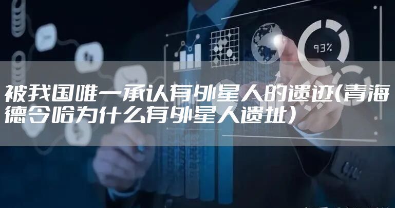 被我国唯一承认有外星人的遗迹(青海德令哈为什么有外星人遗址)