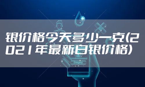 银价格今天多少一克(2021年最新白银价格)