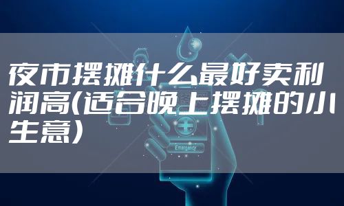 夜市摆摊什么最好卖利润高（适合晚上摆摊的小生意）
