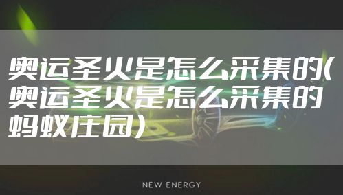 奥运圣火是怎么采集的（奥运圣火是怎么采集的蚂蚁庄园）