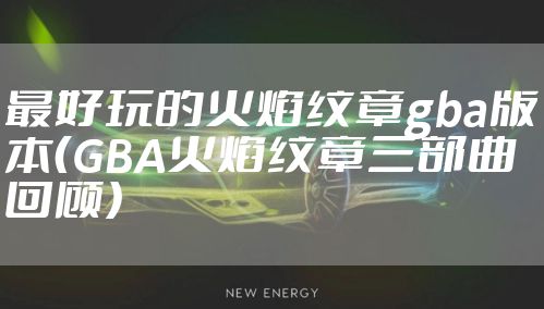 最好玩的火焰纹章gba版本(GBA火焰纹章三部曲回顾)